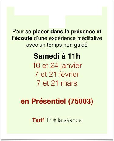 Assise méditative MBSR 1h30
Pour se placer dans la présence et l’écoute d’une expérience méditative avec un temps non guidé
Samedi à 11h
10 et 24 janvier 7 et 21 février 7 et 21 mars
 en Présentiel (75003)

Tarif 17 € la séance
