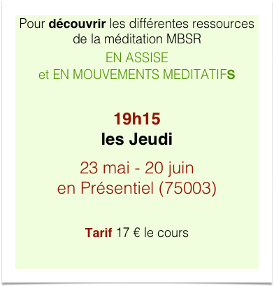 Pour découvrir les différentes ressources de la méditation MBSR EN ASSISE  et EN MOUVEMENTS MEDITATIFS

19h15 les Jeudi 
29 fév - 24 mars - 25 avril en Présentiel (75003)

Tarif 17 € le cours
 